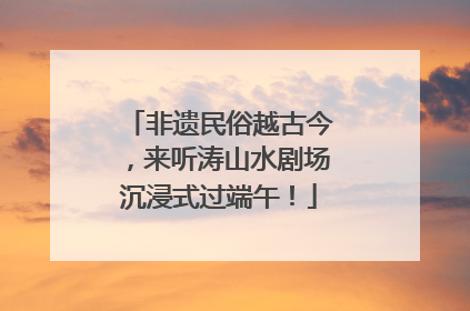 非遗民俗越古今，来听涛山水剧场沉浸式过端午！