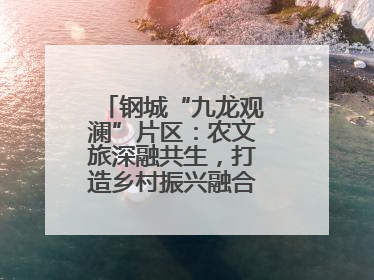 钢城“九龙观澜”片区：农文旅深融共生，打造乡村振兴融合发展新实践