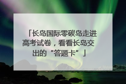 长岛国际零碳岛走进高考试卷，看看长岛交出的“答题卡”