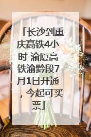 长沙到重庆高铁4小时 渝厦高铁渝黔段7月1日开通，今起可买票