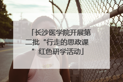 长沙医学院开展第二批“行走的思政课”红色研学活动