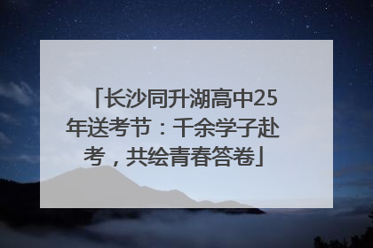 长沙同升湖高中25年送考节：千余学子赴考，共绘青春答卷