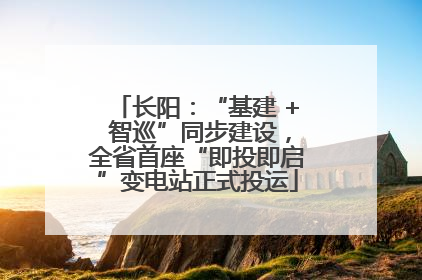长阳：“基建 + 智巡”同步建设，全省首座“即投即启”变电站正式投运