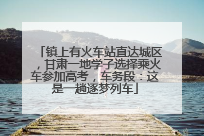 镇上有火车站直达城区，甘肃一地学子选择乘火车参加高考，车务段：这是一趟逐梦列车