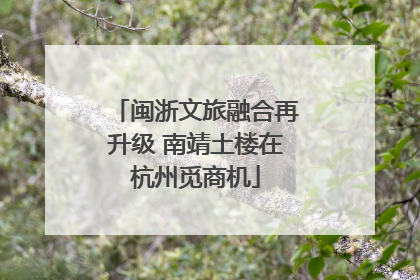 闽浙文旅融合再升级 南靖土楼在杭州觅商机