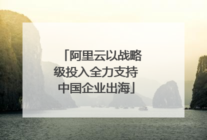 阿里云以战略级投入全力支持中国企业出海