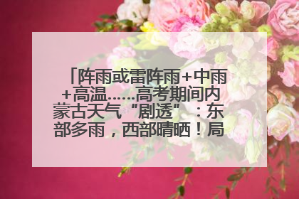 阵雨或雷阵雨+中雨+高温……高考期间内蒙古天气“剧透”：东部多雨，西部晴晒！局地有短时强降水