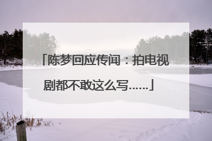 陈梦回应传闻：拍电视剧都不敢这么写……