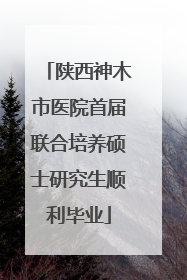 陕西神木市医院首届联合培养硕士研究生顺利毕业
