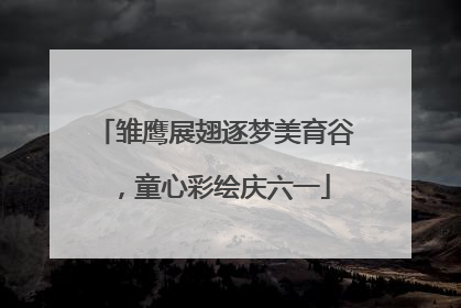 雏鹰展翅逐梦美育谷，童心彩绘庆六一