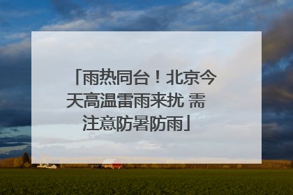 雨热同台！北京今天高温雷雨来扰 需注意防暑防雨