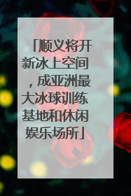 顺义将开新冰上空间，成亚洲最大冰球训练基地和休闲娱乐场所