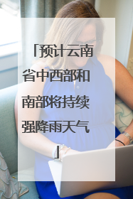 预计云南省中西部和南部将持续强降雨天气