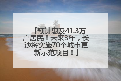 预计惠及41.3万户居民！未来3年，长沙将实施70个城市更新示范项目！