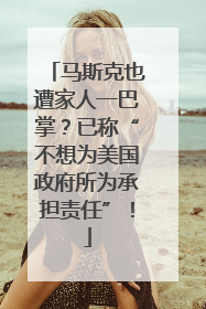 马斯克也遭家人一巴掌？已称“不想为美国政府所为承担责任”！