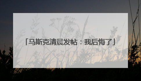 马斯克清晨发帖：我后悔了