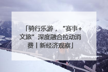 骑行乐游，“赛事+文旅”深度融合拉动消费丨新经济观察