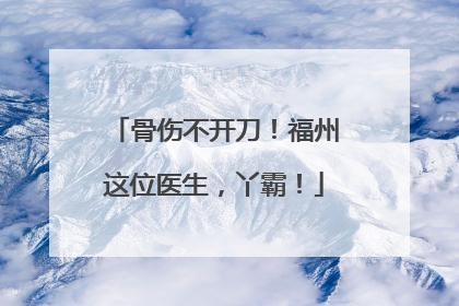 骨伤不开刀！福州这位医生，丫霸！