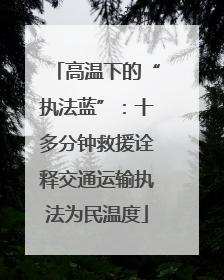 高温下的“执法蓝”：十多分钟救援诠释交通运输执法为民温度