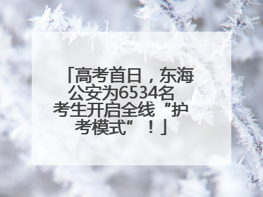 高考首日，东海公安为6534名考生开启全线“护考模式”！