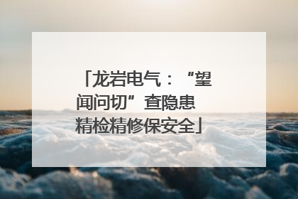 龙岩电气：“望闻问切”查隐患 精检精修保安全