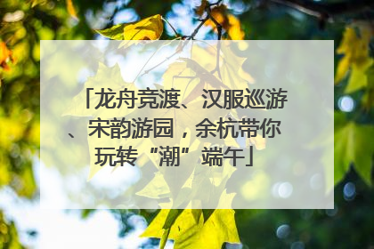 龙舟竞渡、汉服巡游、宋韵游园，余杭带你玩转“潮”端午