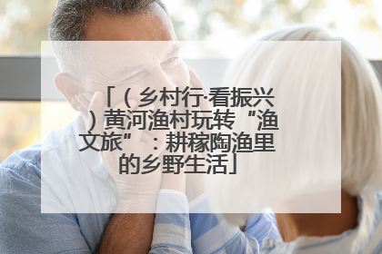 （乡村行·看振兴）黄河渔村玩转“渔文旅”：耕稼陶渔里的乡野生活