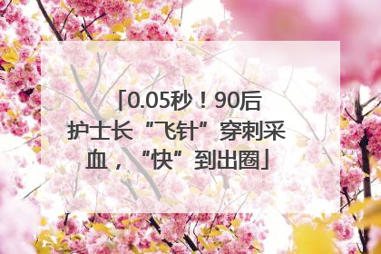 0.05秒！90后护士长“飞针”穿刺采血，“快”到出圈