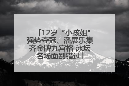 12岁“小孩姐”强势夺冠、潘展乐集齐金牌九宫格 泳坛名场面别错过