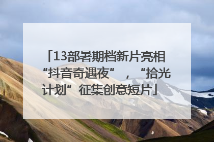 13部暑期档新片亮相“抖音奇遇夜”，“拾光计划”征集创意短片