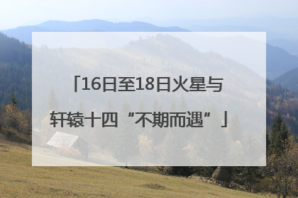 16日至18日火星与轩辕十四“不期而遇”