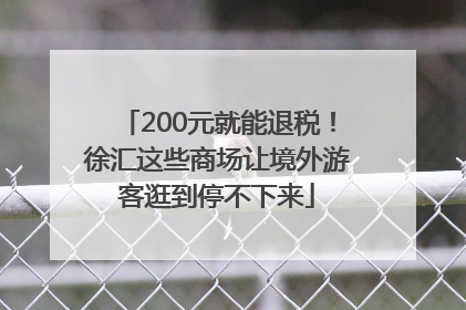 200元就能退税！徐汇这些商场让境外游客逛到停不下来