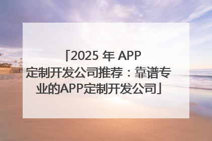 2025 年 APP 定制开发公司推荐：靠谱专业的APP定制开发公司