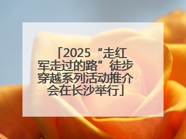 2025“走红军走过的路”徒步穿越系列活动推介会在长沙举行