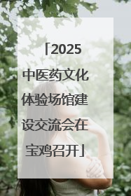 2025中医药文化体验场馆建设交流会在宝鸡召开
