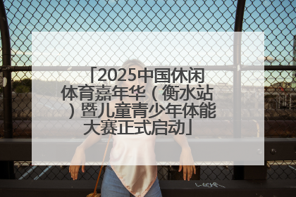 2025中国休闲体育嘉年华（衡水站）暨儿童青少年体能大赛正式启动