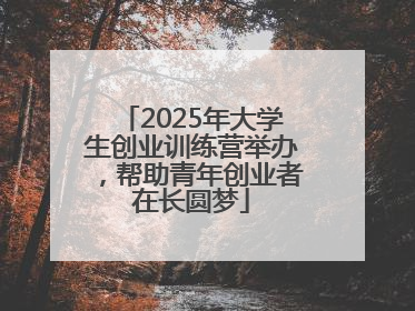 2025年大学生创业训练营举办，帮助青年创业者在长圆梦