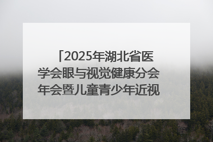2025年湖北省医学会眼与视觉健康分会年会暨儿童青少年近视防控研讨会在荆召开