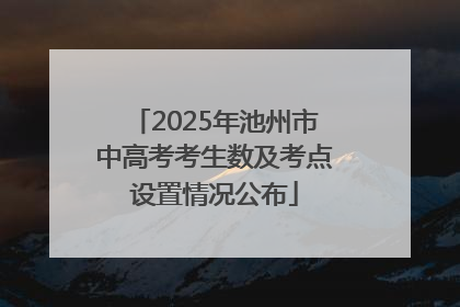 2025年池州市中高考考生数及考点设置情况公布