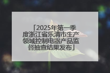 2025年第一季度浙江省乐清市生产领域控制电器产品监督抽查结果发布