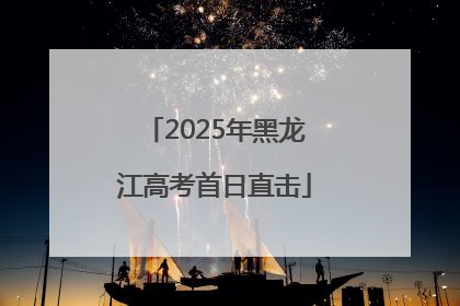2025年黑龙江高考首日直击