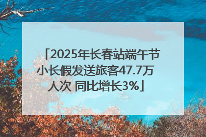 2025年长春站端午节小长假发送旅客47.7万人次 同比增长3%