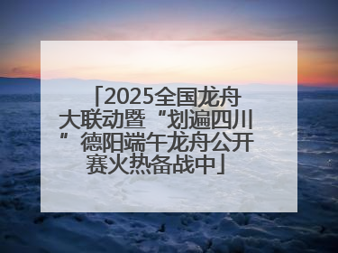 2025全国龙舟大联动暨“划遍四川”德阳端午龙舟公开赛火热备战中