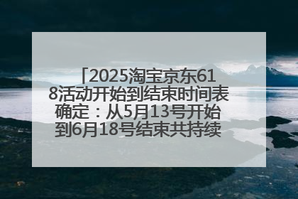 2025淘宝京东618活动开始到结束时间表确定：从5月13号开始到6月18号结束共持续37天附618红包口令及选购攻略一览