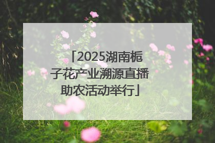 2025湖南栀子花产业溯源直播助农活动举行
