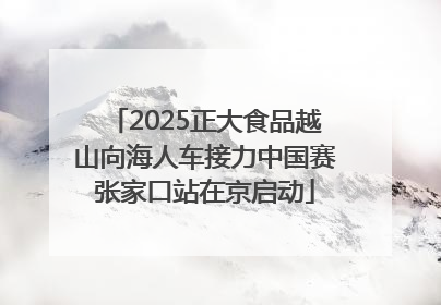 2025正大食品越山向海人车接力中国赛张家口站在京启动