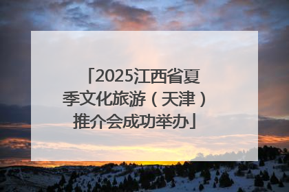 2025江西省夏季文化旅游（天津）推介会成功举办