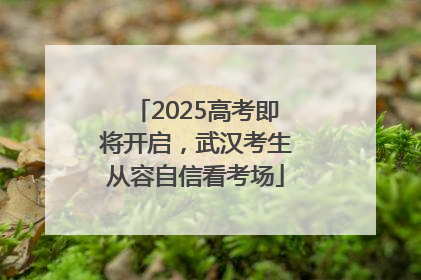 2025高考即将开启，武汉考生从容自信看考场