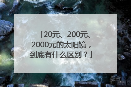 20元、200元、2000元的太阳镜，到底有什么区别？