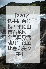 220名选手同台竞技！平顶山市石龙区“全民健身活动月”钓鱼比赛完美收竿